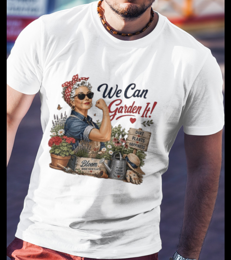 We Can Garden It Dirt Plants Happiness Bloom Where You're Planted Plant Grow Thrive T-Shirt