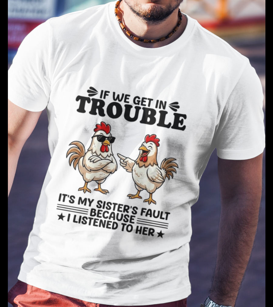If We Get In Trouble It Is My Sister's Fault Because I Listened To Her Funny Chicken T-Shirt