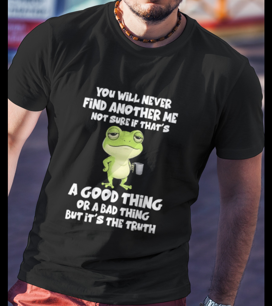 You Will Never Find Another Me Not Sure If That's A Good Thing Or A Bad Thing But It's The Truth Frog T-Shirt