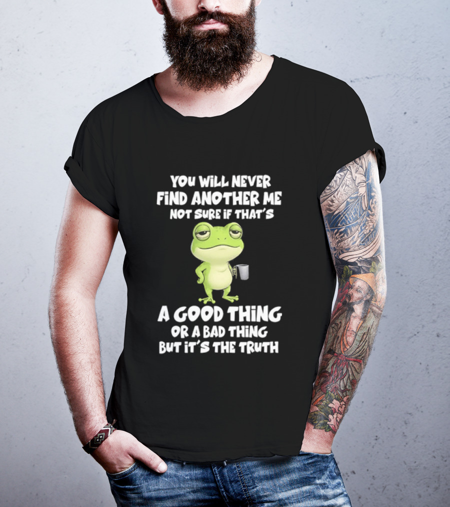You Will Never Find Another Me Not Sure If That's A Good Thing Or A Bad Thing But It's The Truth Frog T-Shirt