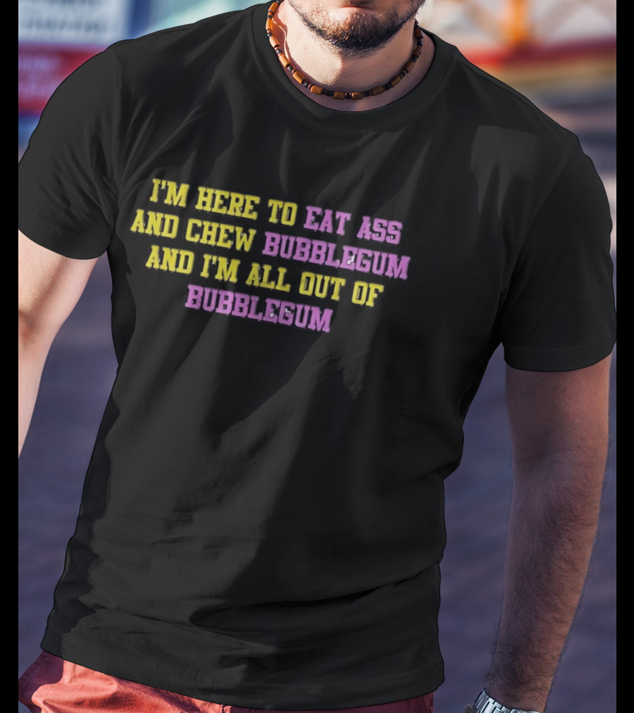 I'm Here To Eat Ass And Chew Bubblegum And I'm All Out Of Bubblegum T-Shirt