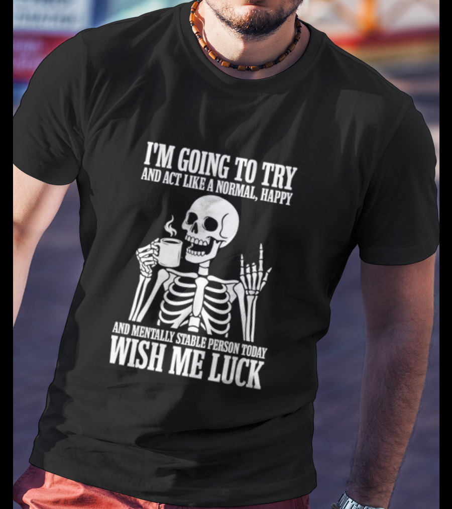 I'm Going To Try And Act Like A Normal Happy And Mentally Stable Person Wish Me Luck Skeleton Drinking Coffee T-Shirt