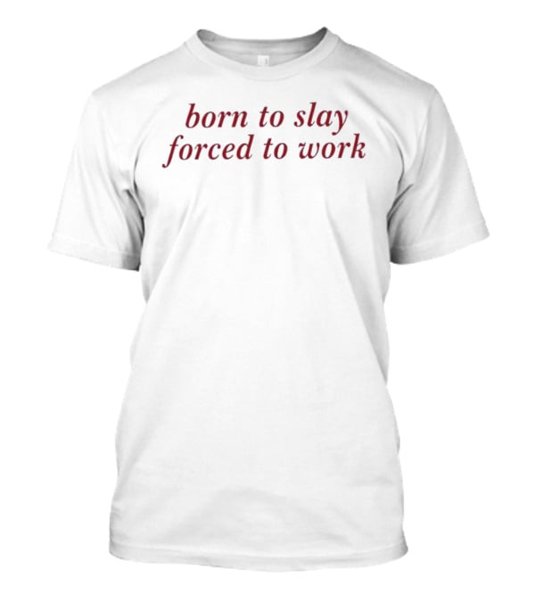 Born To Slay Forced To Work Relatable Sarcastic Quote For Work Enthusiasts T-Shirt