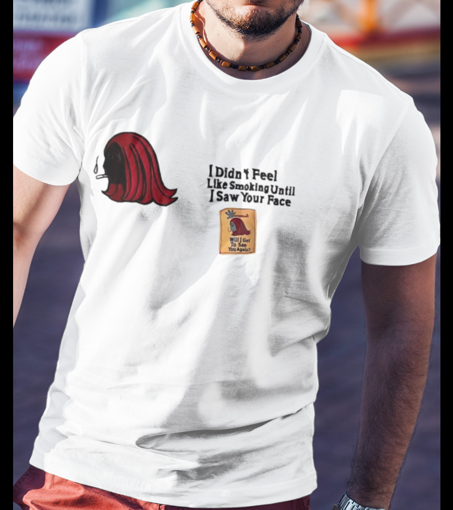 I Didn't Feel Like Smoking Until I Saw Your Face Will I Get To See You Again? T-Shirt