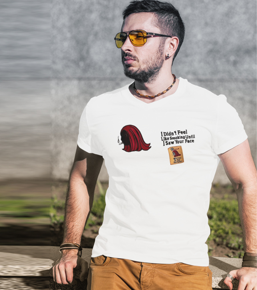 I Didn't Feel Like Smoking Until I Saw Your Face Will I Get To See You Again? T-Shirt