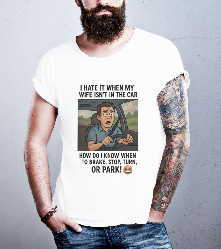 I Hate It When My Wife Isn't In The Car How Do I Know When To Brake Stop Turn Or Park Funny Driving Meme T-Shirt