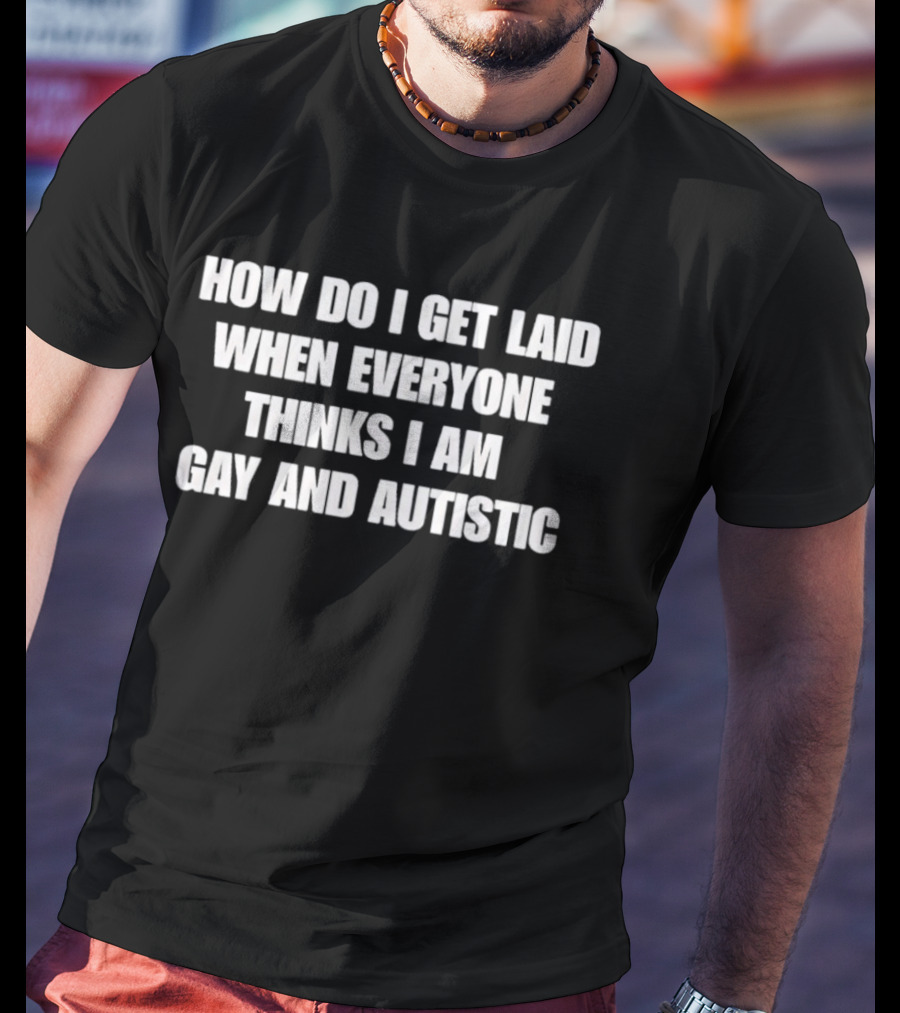 How Do I Get Laid When Everyone Thinks I Am Gay And Autistic T-Shirt