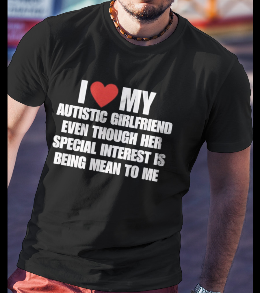 I Heart My Autistic Girlfriend Even Though Her Special Interest Is Being Mean To Me T-Shirt