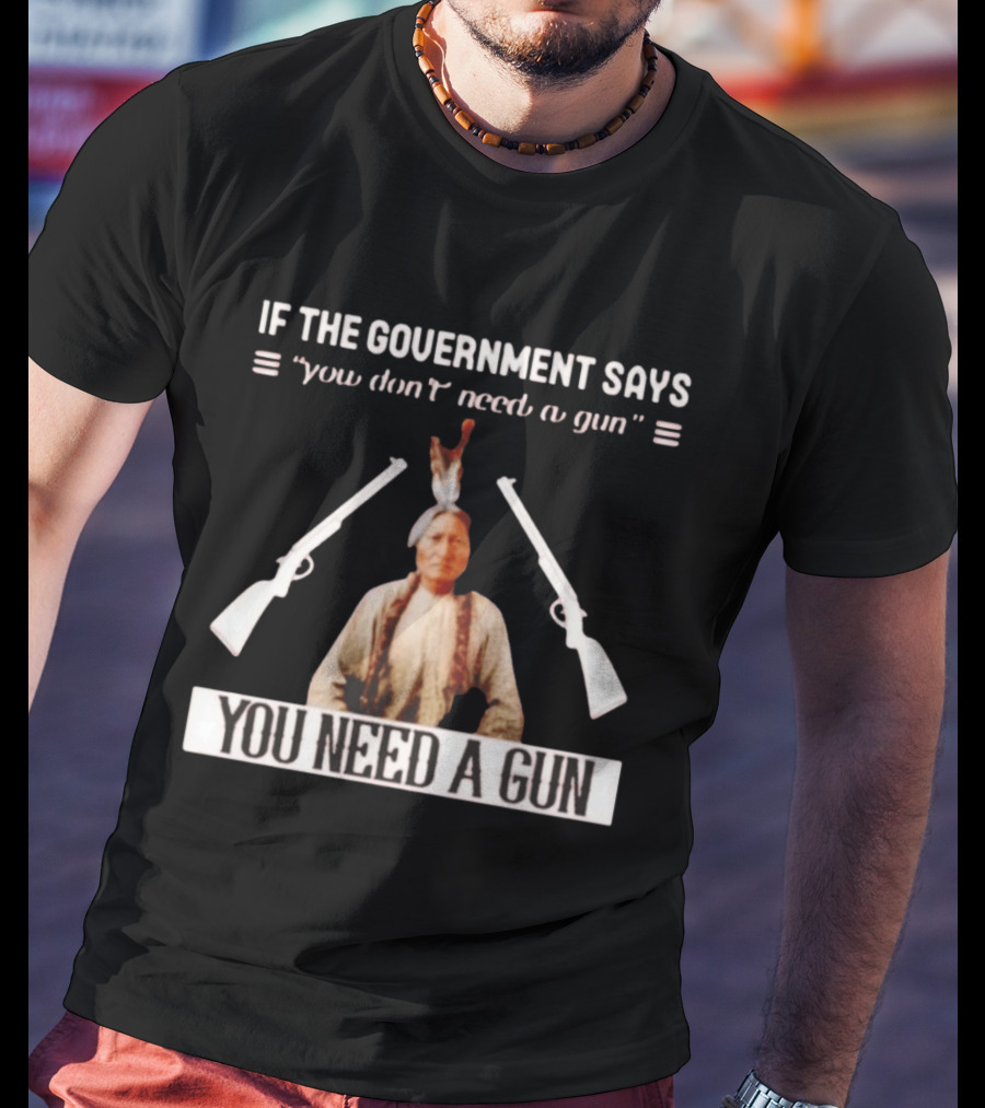If The Government Says You Don't Need A Gun You Need A Gun Sitting Bull Native American Chief T-Shirt