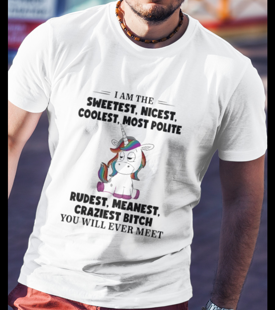 Unicorn I Am The Sweetest Nicest Coolest Most Polite Rudest Meanest Craziest Bitch You Will Ever Meet T-Shirt