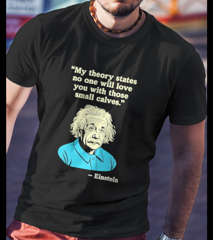 Albert Einstein My Theory States No One Will Love You With Those Small Calves T-Shirt