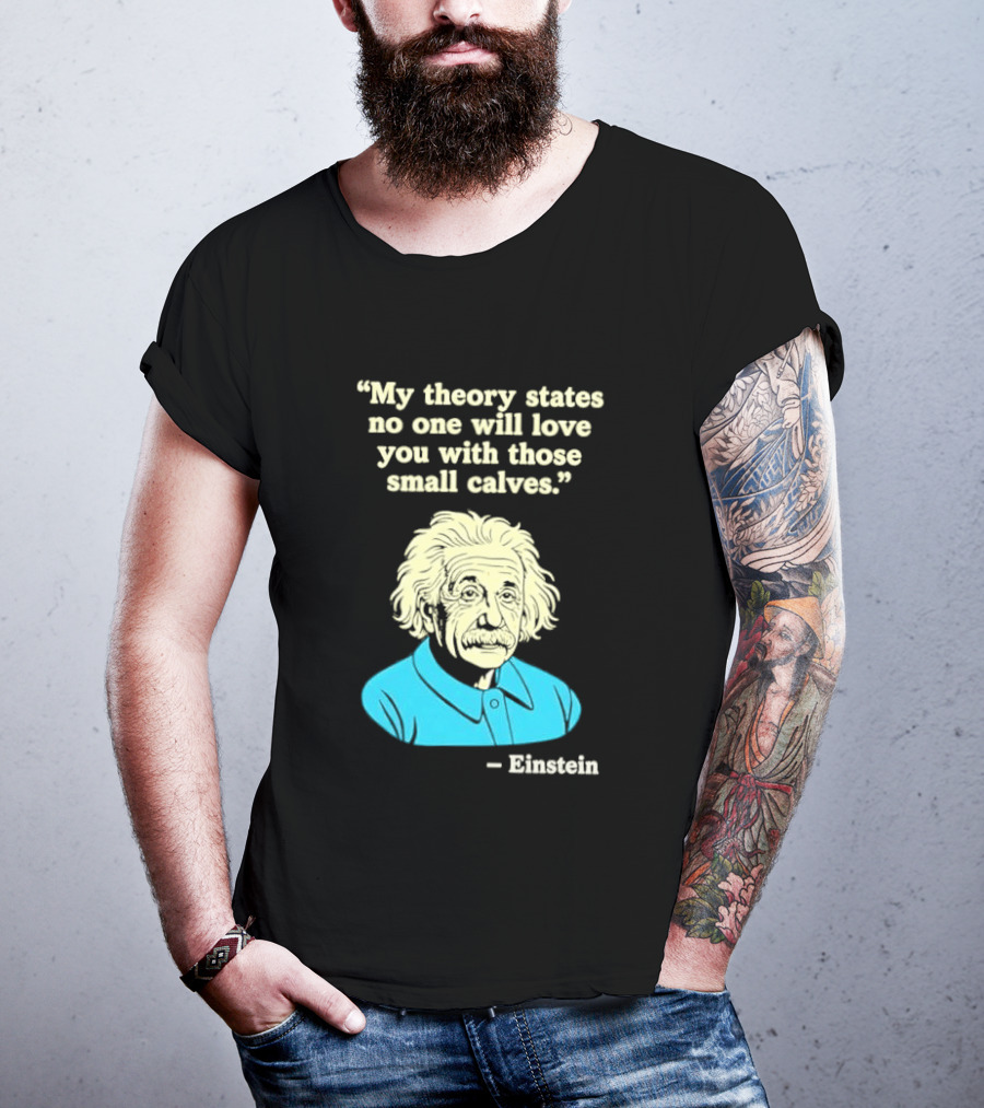 Albert Einstein My Theory States No One Will Love You With Those Small Calves T-Shirt