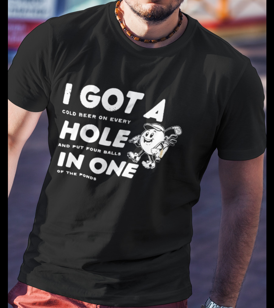 I Got A Cold Beer On Every Hole And Put Four Balls In One Of The Ponds T-Shirt