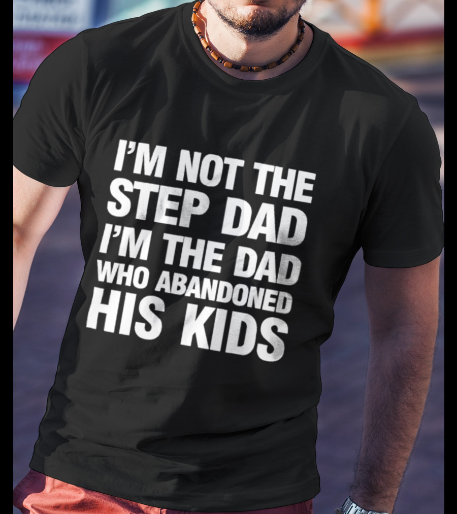 I'm Not The Step Dad I'm The Dad Who Abandoned His Kids T-Shirt