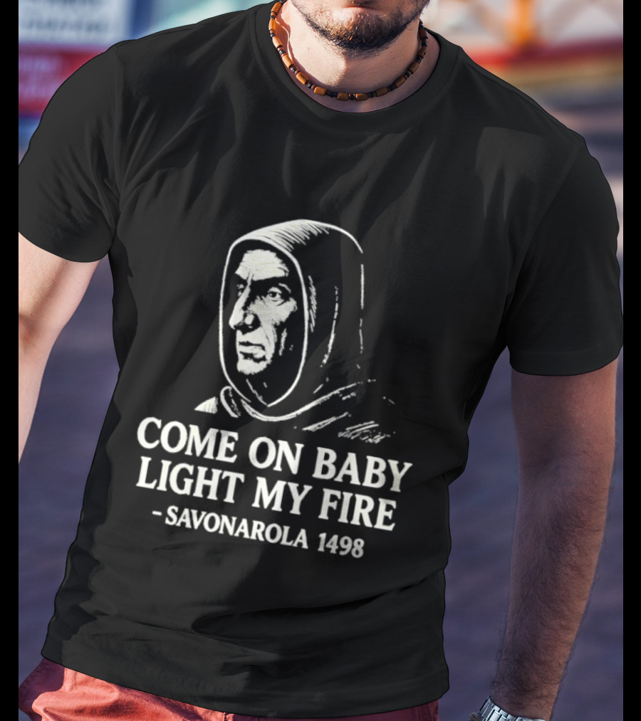 Come On Baby Light My Fire Savonarola 1498 T-Shirt