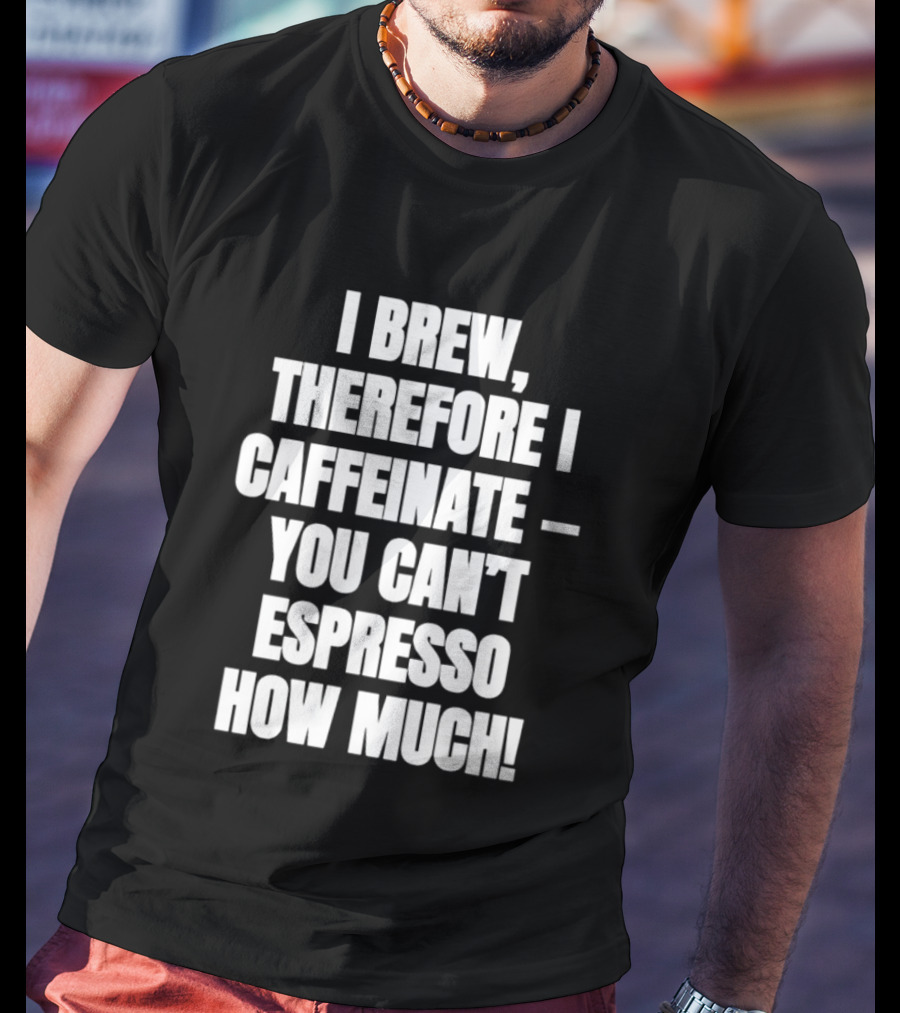 I Brew Therefore I Caffeinate You Can't Espresso How Much T-Shirt