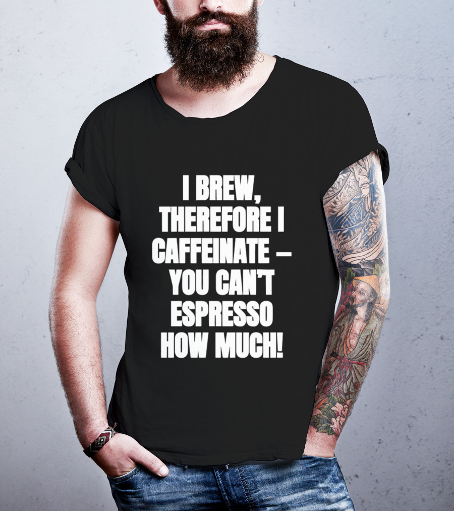 I Brew Therefore I Caffeinate You Can't Espresso How Much T-Shirt