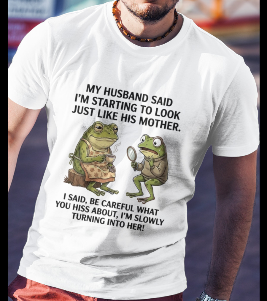 Frog Mother Humor My Husband Said I'm Starting To Look Just Like His Mother I Said Be Careful What You Hiss About I'm Slowly Turning Into Her T-Shirt
