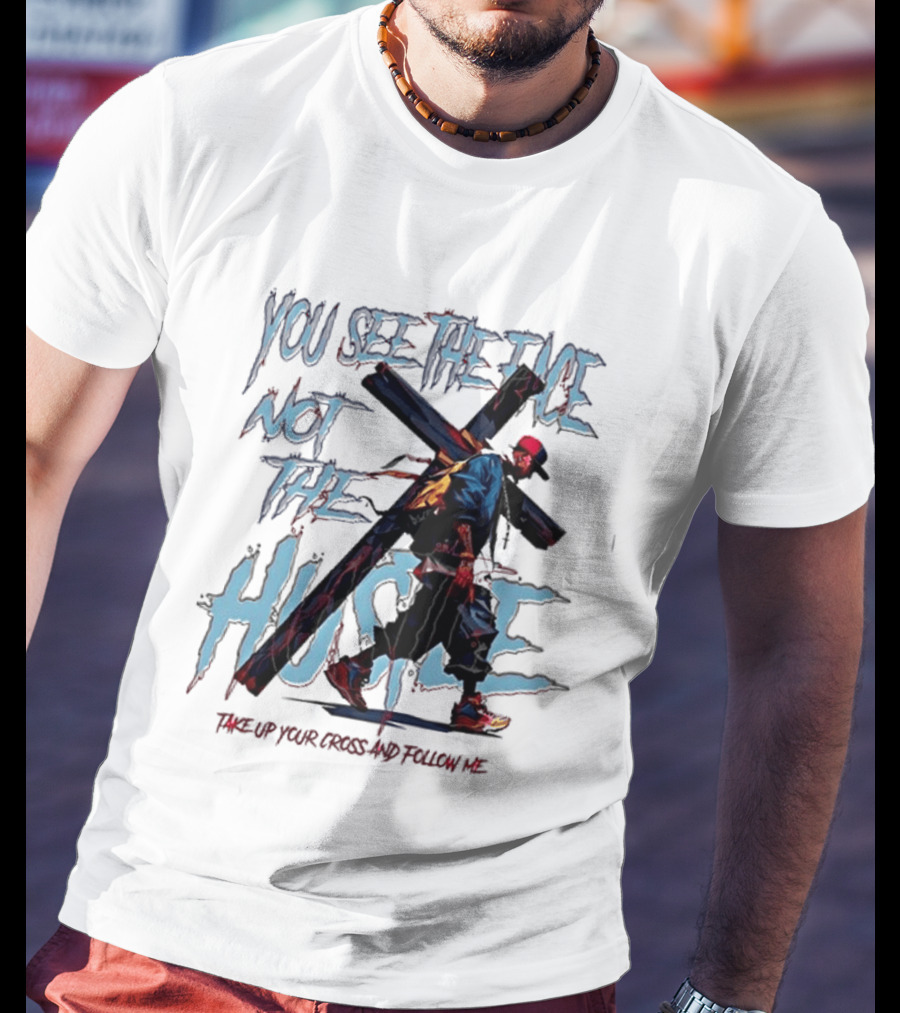 You See The Face Not The Hustle Take Up Your Cross And Follow Me T-Shirt