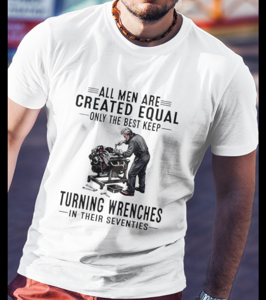 All Men Are Created Equal Only The Best Keep Turning Wrenches In Their Seventies T-Shirt