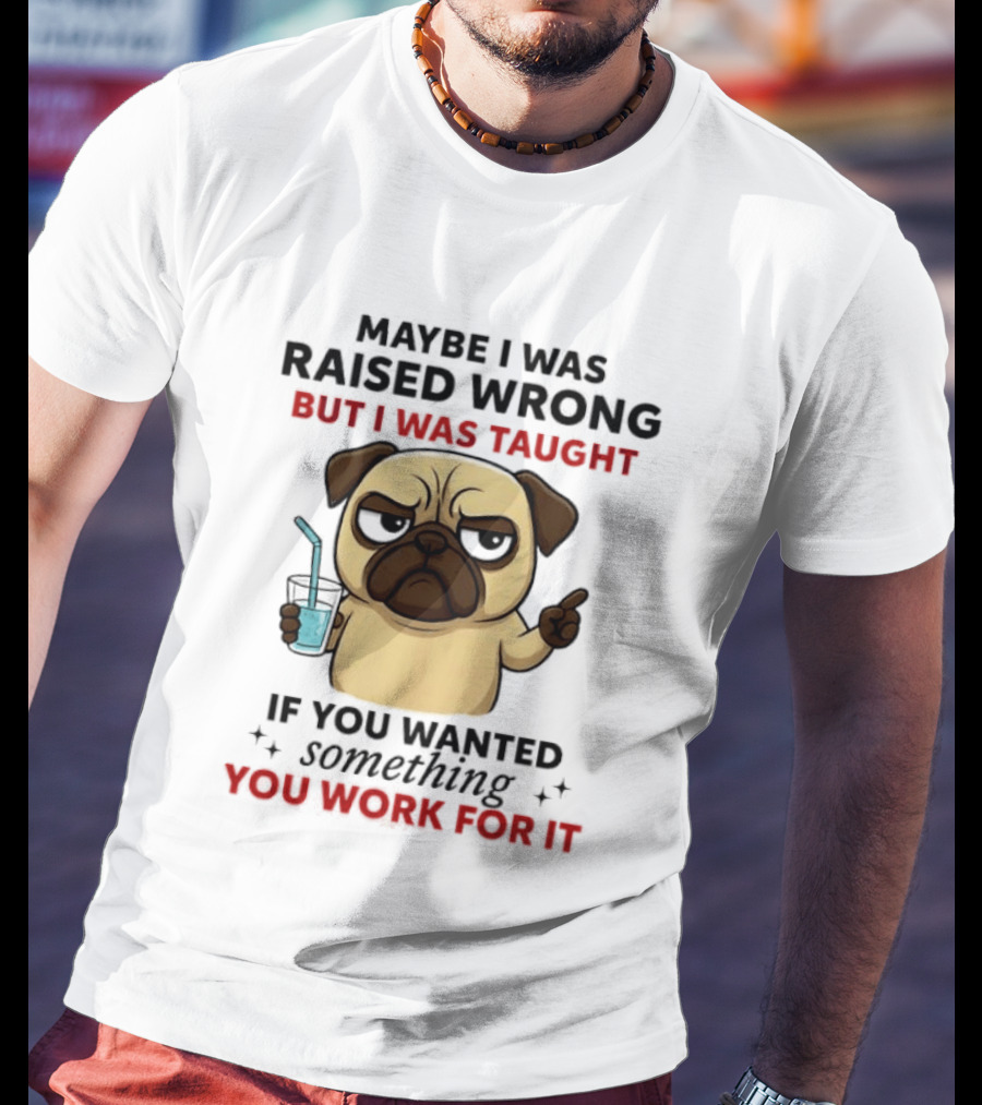 Maybe I Was Raised Wrong Angry Pug Taught If You Wanted Something You Work For It T-Shirt