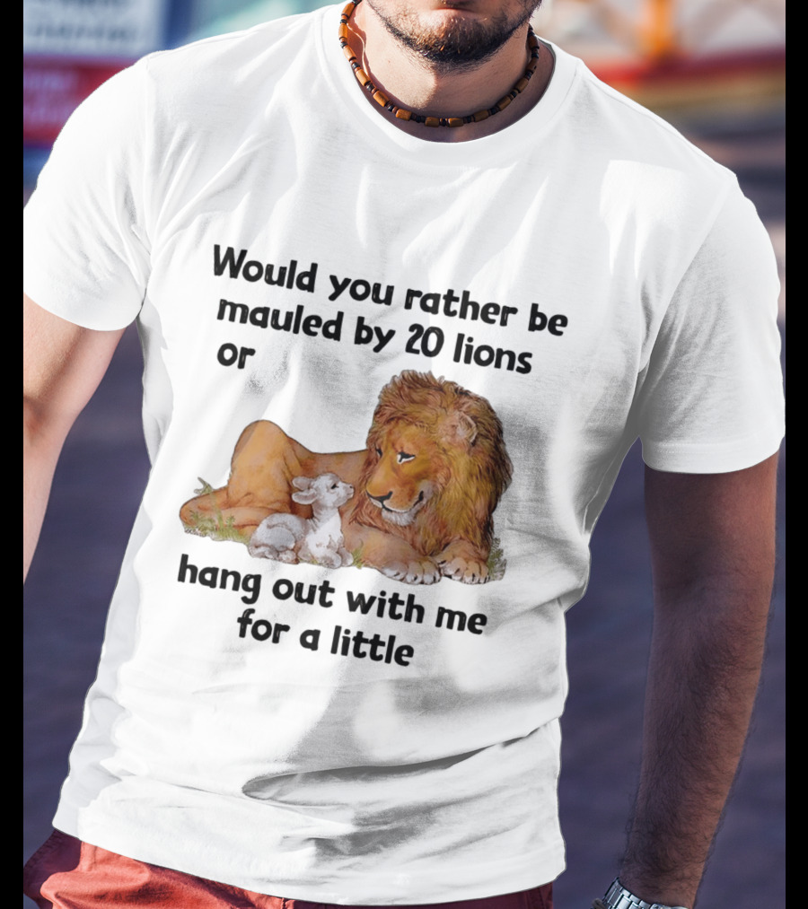 Would You Rather Be Mauled By 20 Lions Or Hang Out With Me For A Little Lamb Lion T-Shirt