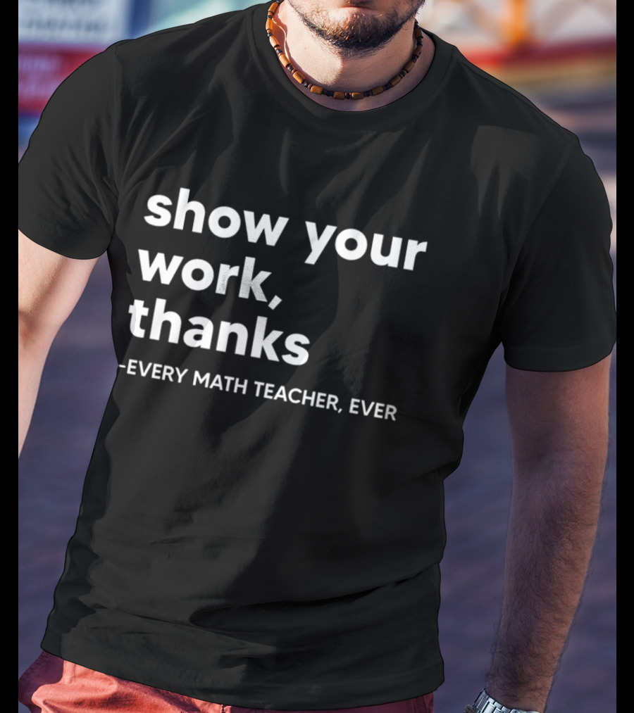 Show Your Work Thanks Every Math Teacher Ever T-Shirt