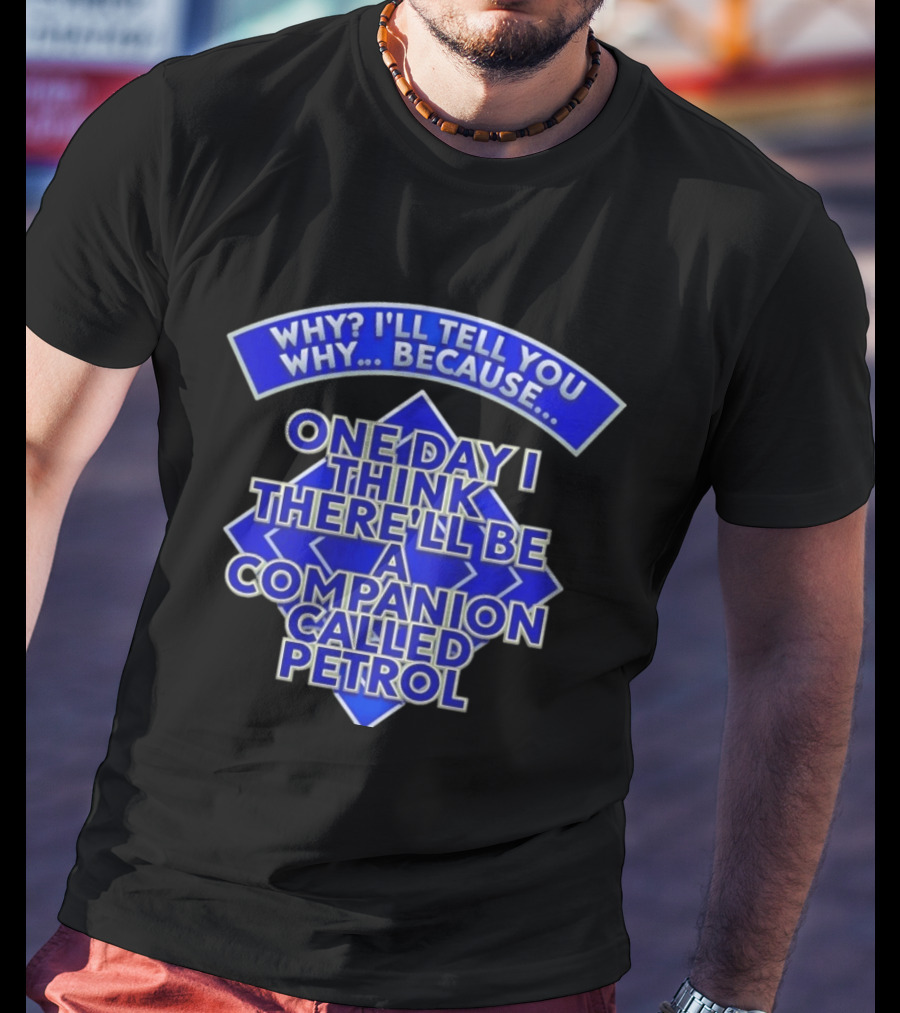 Why I'll Tell You Why One Day I Think There'll Be A Companion Called Petrol T-Shirt