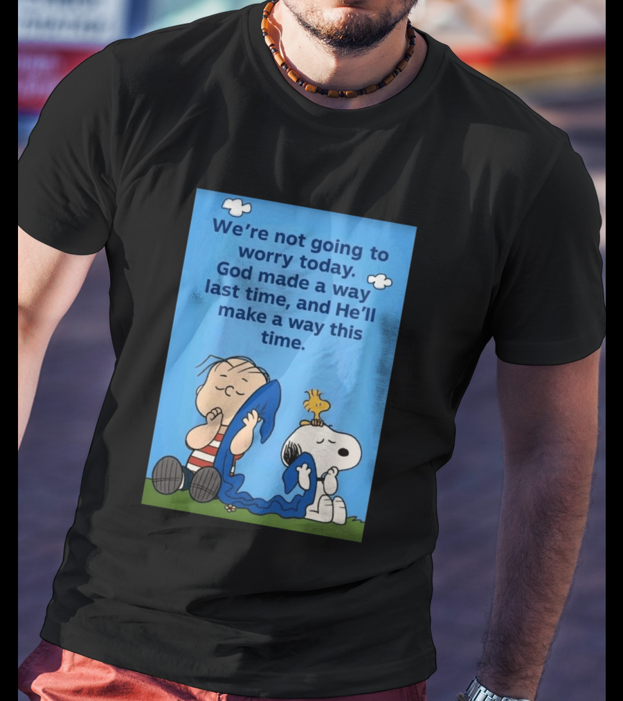 Snoopy Woodstock Linus Van Pelt We're Not Going To Worry Today God Made A Way Last Time And He'll Make A Way This Time T-Shirt