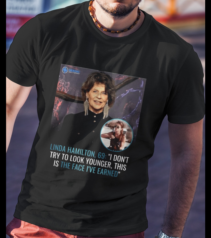 Linda Hamilton 69 I Don't Try To Look Younger This Is The Face I've Earned Heroic Hollywood T-Shirt