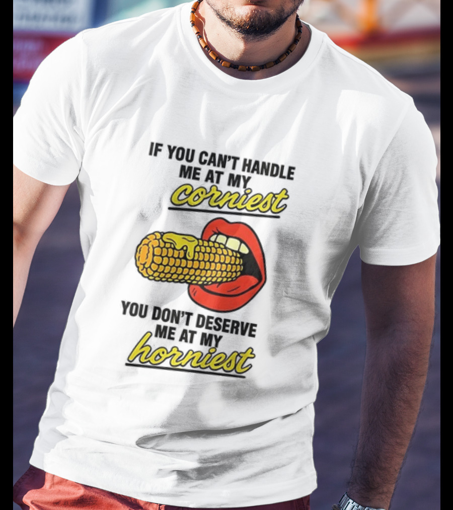 If You Can't Handle Me At My Corniest You Don't Deserve Me At My Horniest Corn Mouth Eating T-Shirt