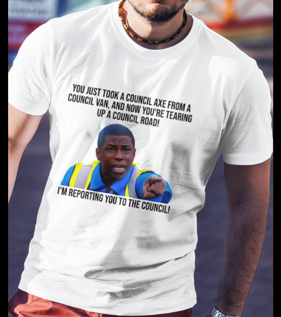You Just Took A Council Axe From A Council Van I'm Reporting You To The Council T-Shirt