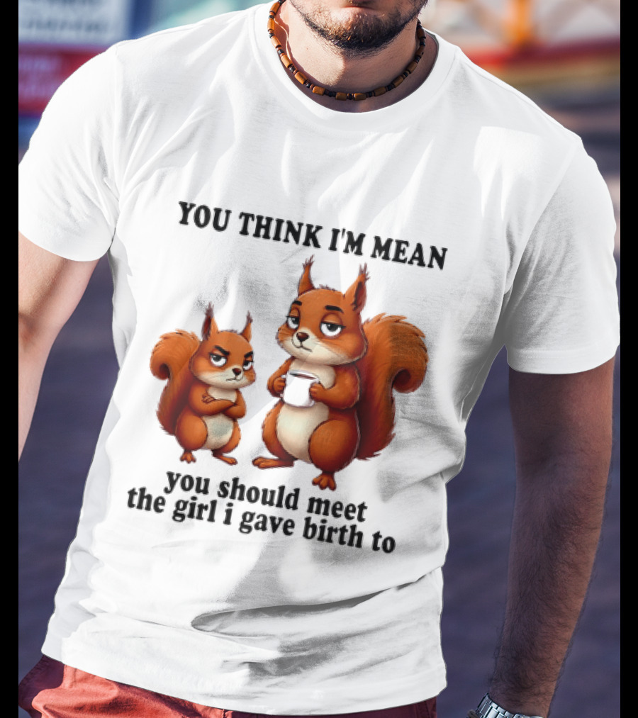 You Think I'm Mean You Should Meet The Girl I Gave Birth To Squirrels T-Shirt