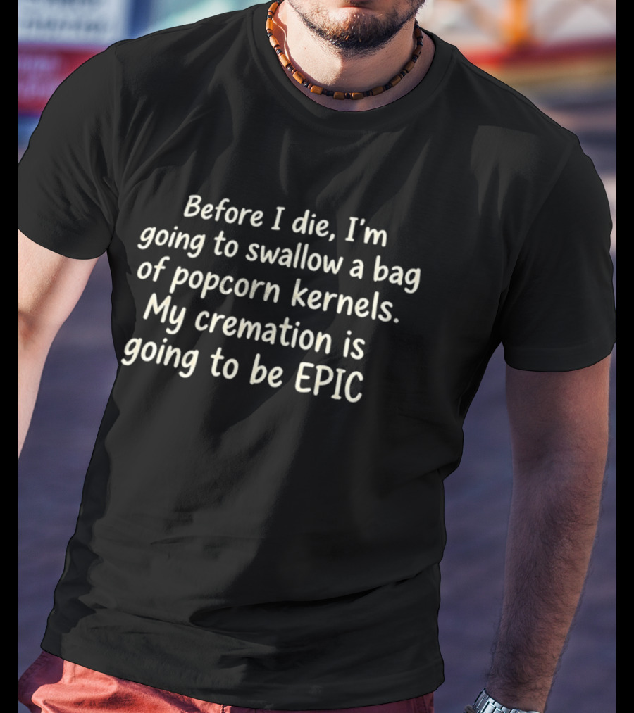 Before I Die I'm Going To Swallow A Bag Of Popcorn Kernels My Cremation Is Going To Be Epic T-Shirt