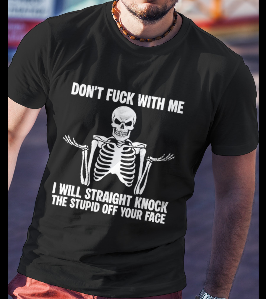 Don't Fuck With Me Skeleton I Will Straight Knock The Stupid Off Your Face T-Shirt
