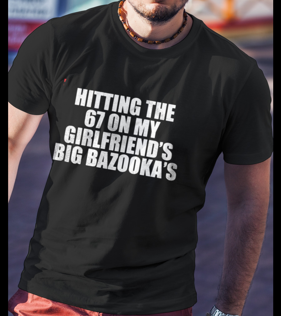 Hitting The 67 On My Girlfriend's Big Bazooka's T-Shirt