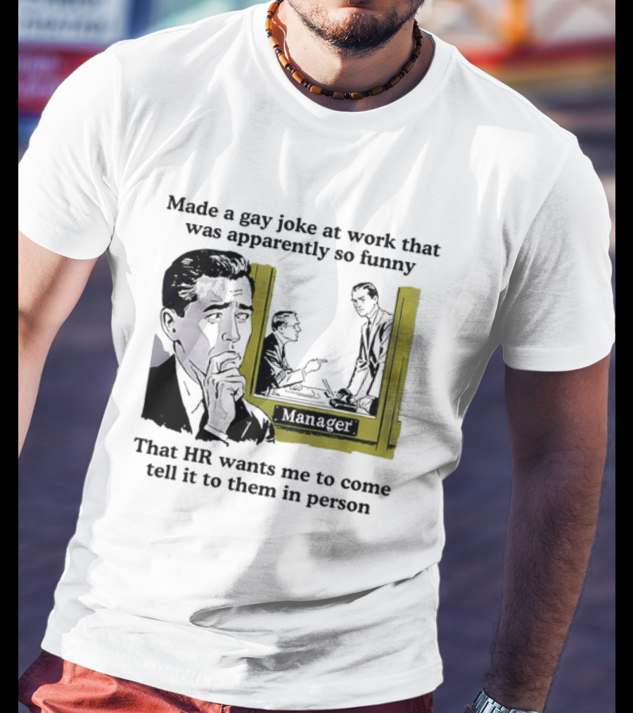 Made A Gay Joke At Work Apparently So Funny That HR Wants Me To Come Tell It To Them In Person T-Shirt