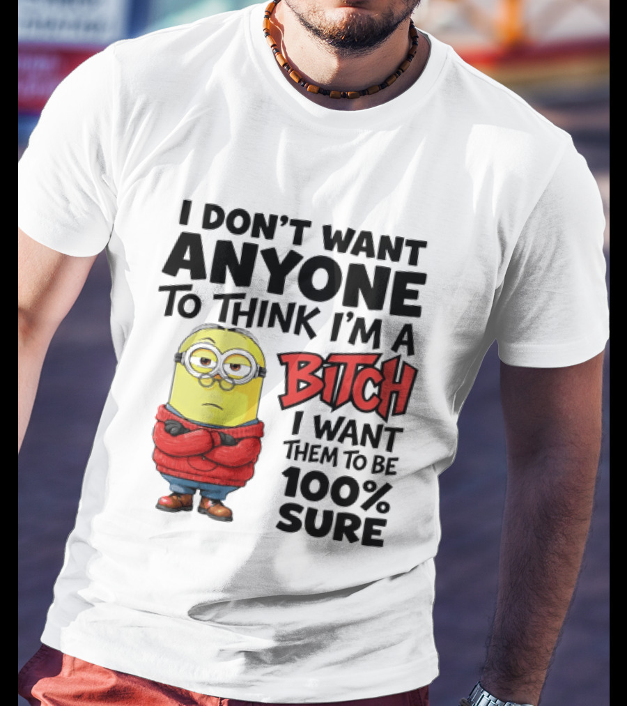 Minion I Don't Want Anyone To Think I'm A Bitch I Want Them To Be 100% Sure T-Shirt