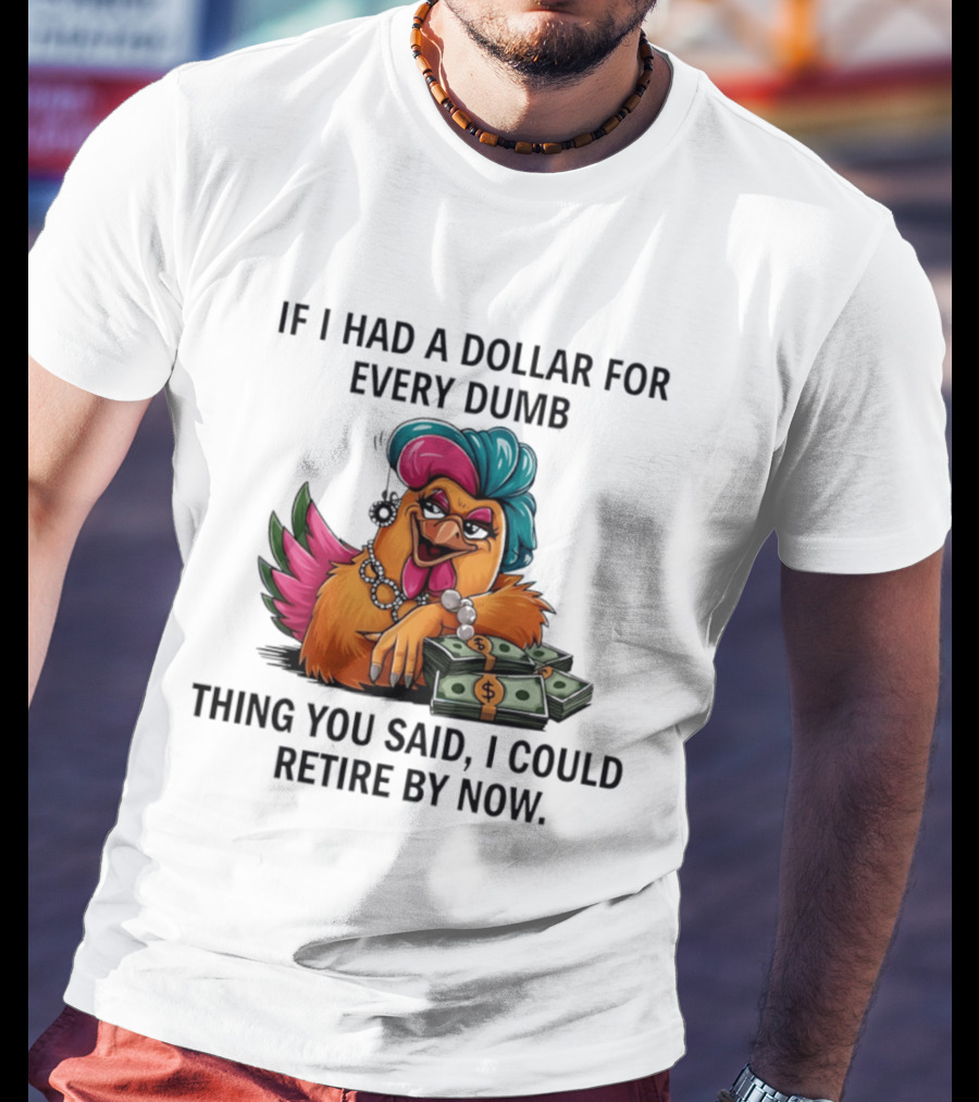 Sassy Chicken If I Had A Dollar For Every Dumb Thing You Said I Could Retire By Now T-Shirt