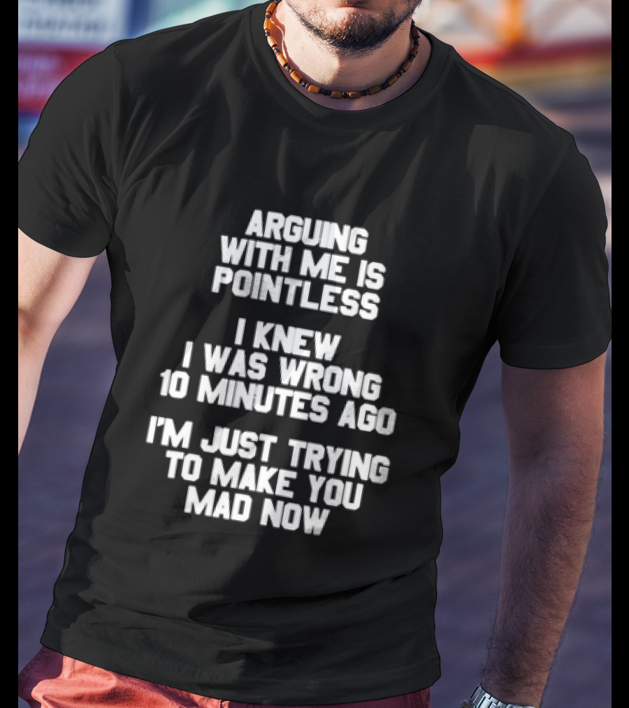 Arguing With Me Is Pointless I Knew I Was Wrong 10 Minutes Ago I'm Just Trying To Make You Mad Now T-Shirt
