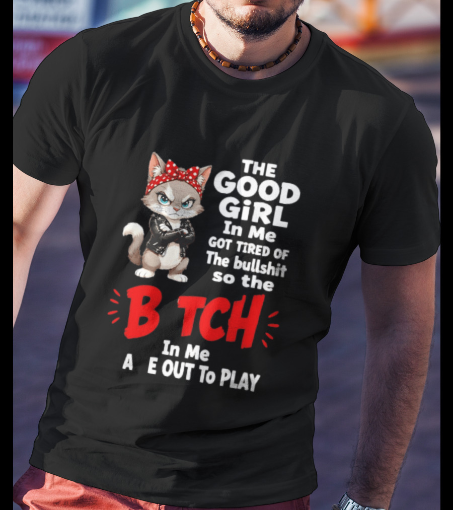 Cat The Good Girl In Me Got Tired Of The Bullshit So The Bitch In Me Came Out To Play T-Shirt