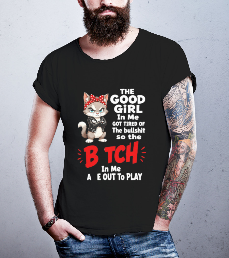 Cat The Good Girl In Me Got Tired Of The Bullshit So The Bitch In Me Came Out To Play T-Shirt