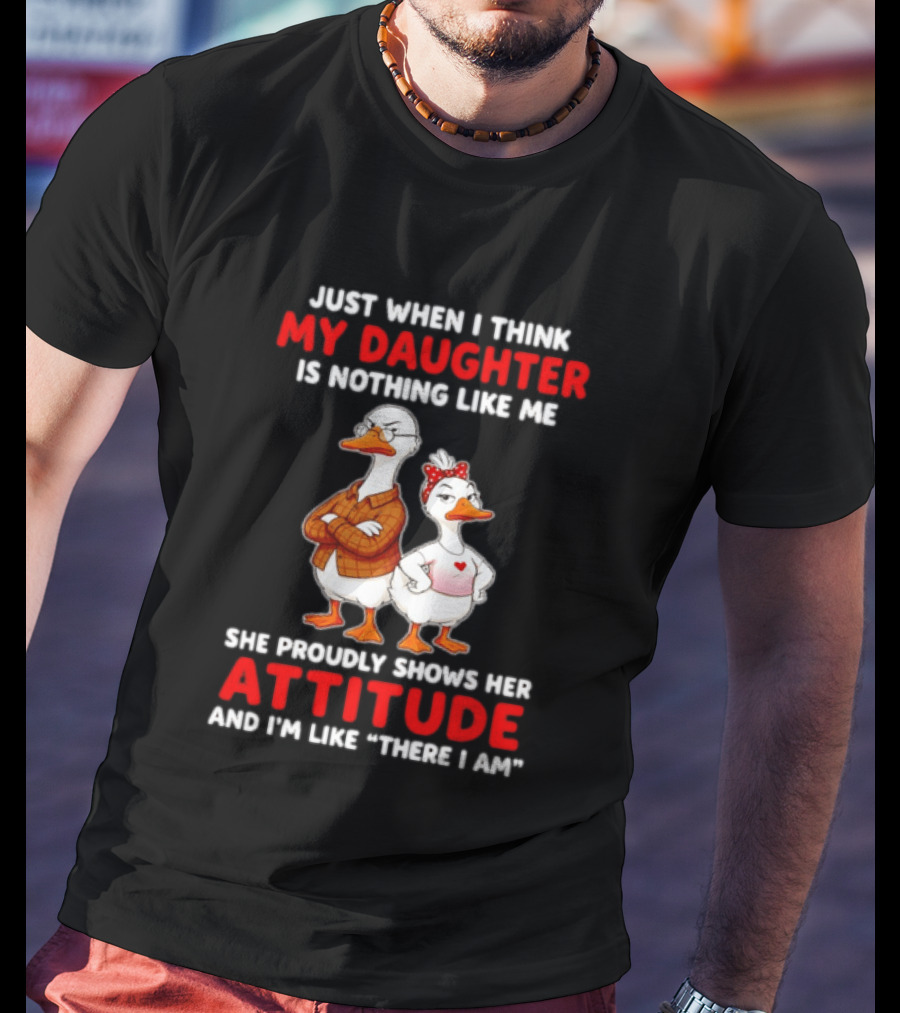Just When I Think My Daughter Is Nothing Like Me She Proudly Shows Her Attitude Goose T-Shirt