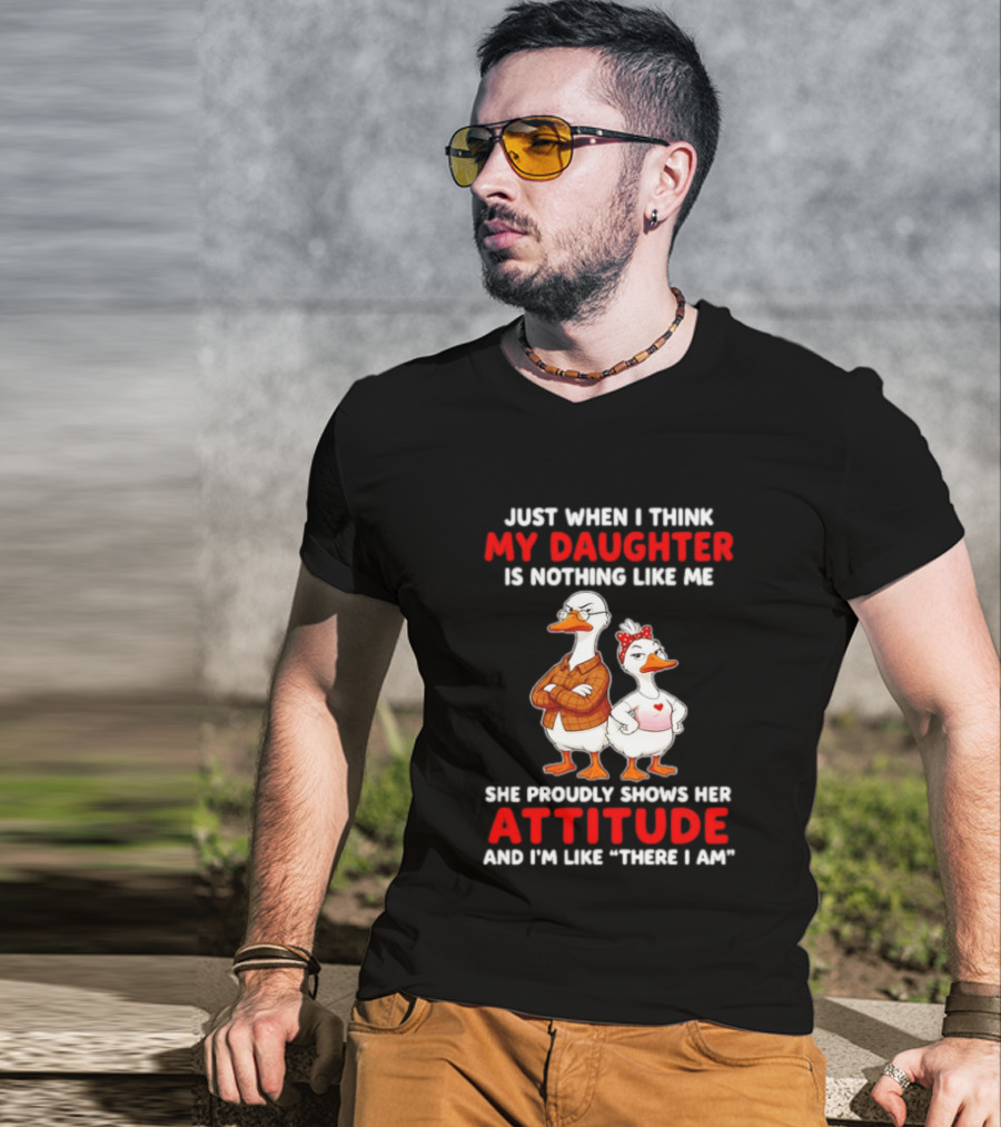 Just When I Think My Daughter Is Nothing Like Me She Proudly Shows Her Attitude Goose T-Shirt