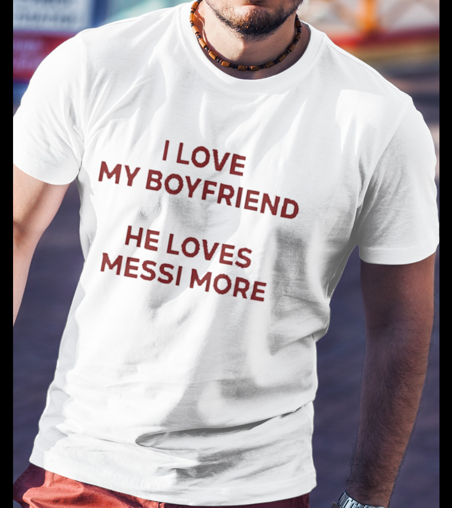 I Love My Boyfriend He Loves Messi More T-Shirt