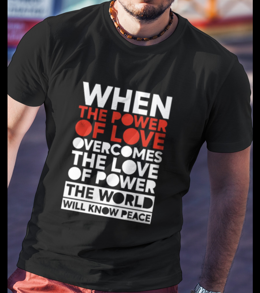 When The Power Of Love Overcomes The Love Of Power The World Will Know Peace T-Shirt