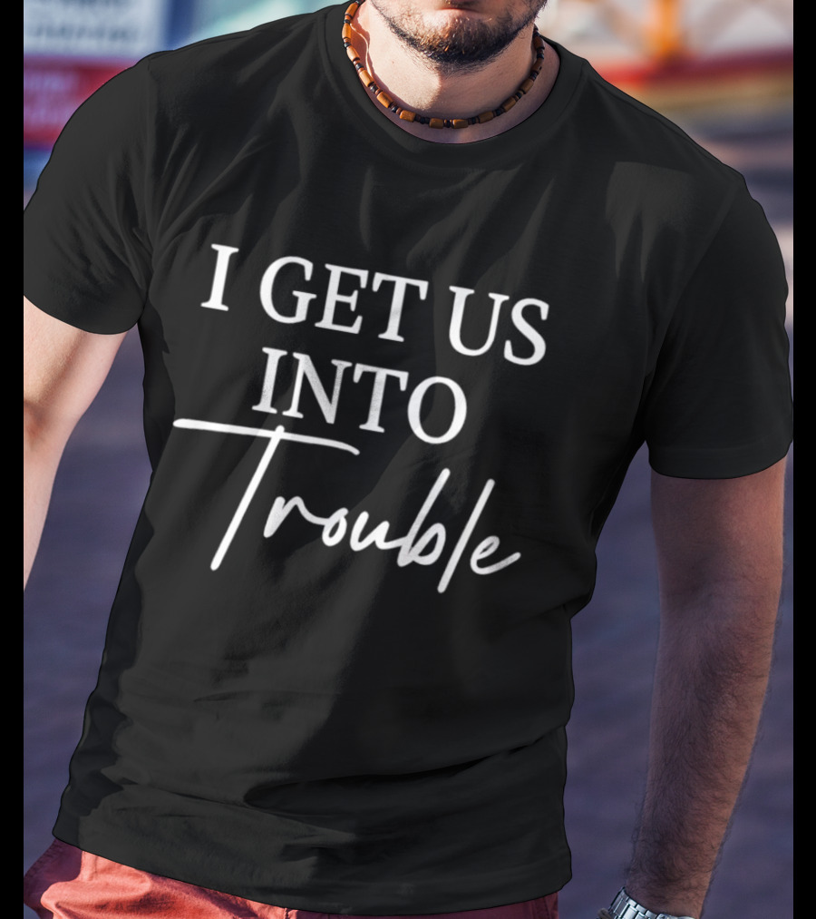 I Get Us Into Trouble Fun Phrase T-Shirt