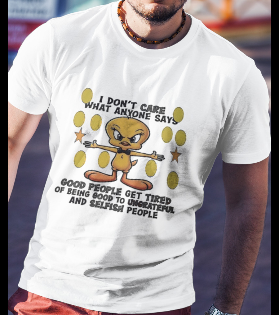 Tweety I Don't Care What Anyone Says Good People Get Tired Of Being Good To Ungrateful And Selfish People T-Shirt