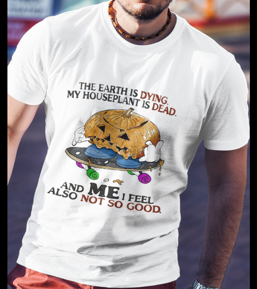 The Earth Is Dying My Houseplant Is Dead Pumpkin Skateboard Me Also Not So Good T-Shirt