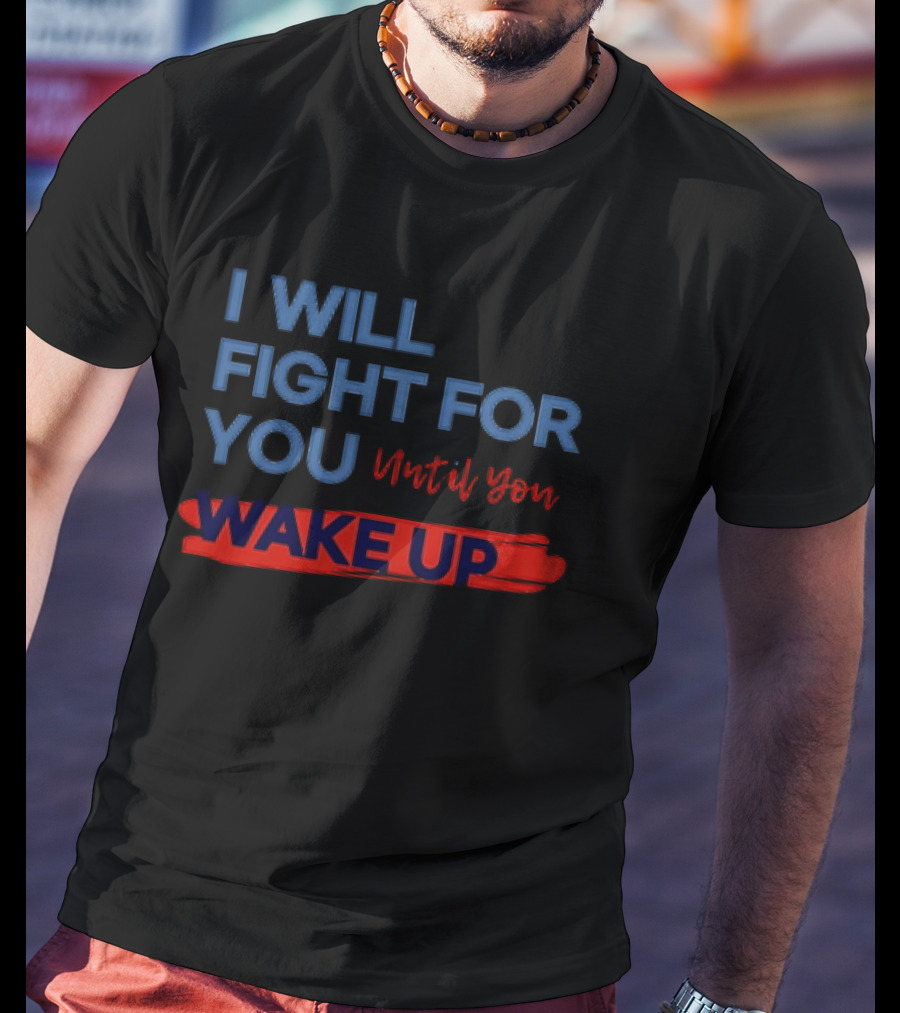 I Will Fight For You Until You Wake Up Political Movement Activism Empowerment T-Shirt